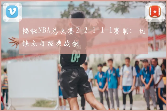 揭秘NBA总决赛2-2-1-1-1赛制:优缺点与经典战例