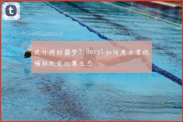 设计师的噩梦？BeryL如何用非常规辅助改变比赛生态