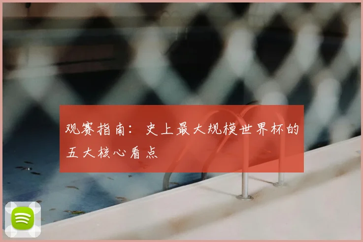 观赛指南:史上最大规模世界杯的五大核心看点