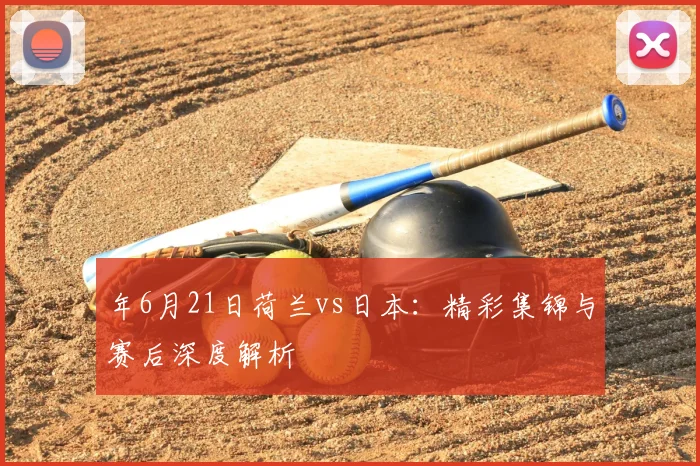 年6月21日荷兰vs日本:精彩集锦与赛后深度解析