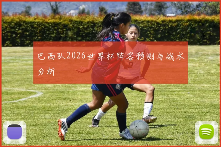 巴西队2026世界杯阵容预测与战术分析